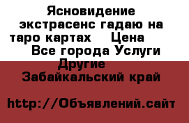 Ясновидение экстрасенс гадаю на таро картах  › Цена ­ 1 000 - Все города Услуги » Другие   . Забайкальский край